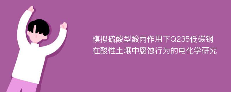 模拟硫酸型酸雨作用下Q235低碳钢在酸性土壤中腐蚀行为的电化学研究