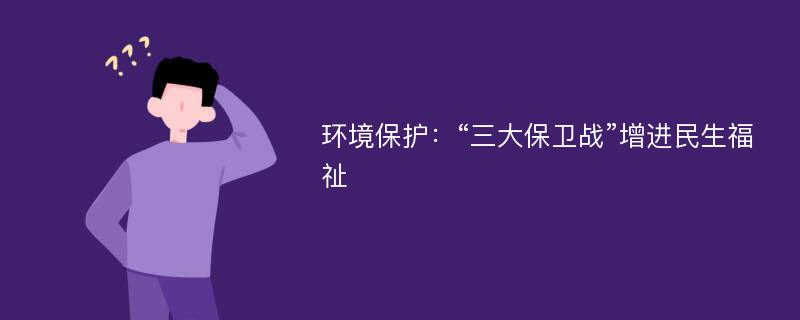 环境保护：“三大保卫战”增进民生福祉