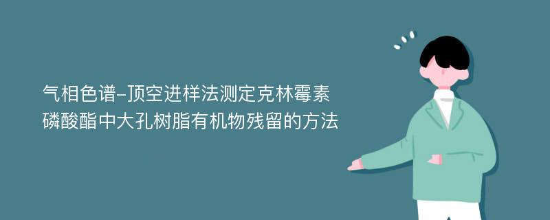 气相色谱-顶空进样法测定克林霉素磷酸酯中大孔树脂有机物残留的方法