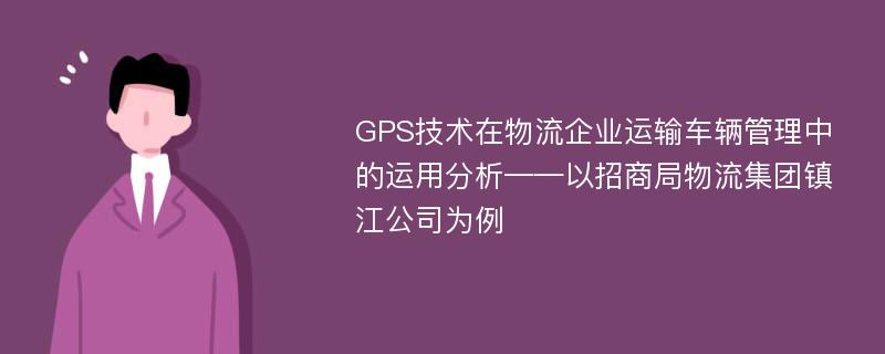 GPS技术在物流企业运输车辆管理中的运用分析——以招商局物流集团镇江公司为例