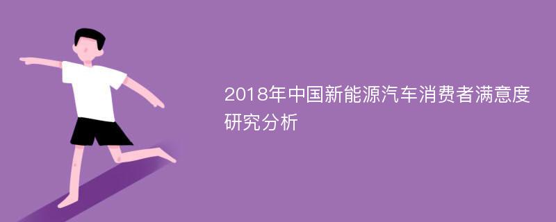 2018年中国新能源汽车消费者满意度研究分析