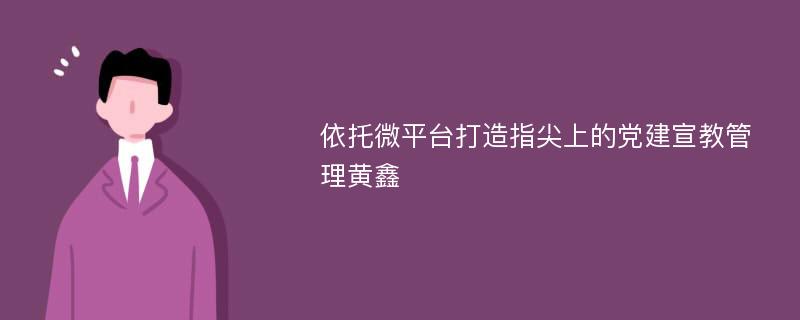 依托微平台打造指尖上的党建宣教管理黄鑫