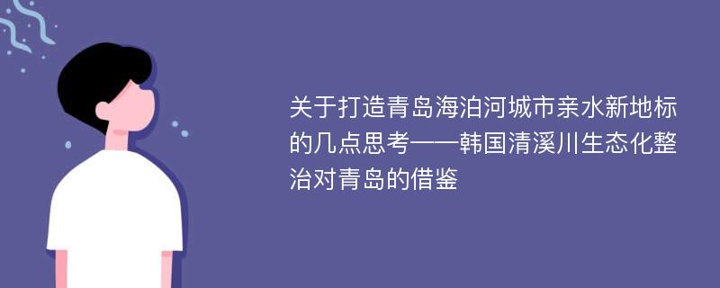 关于打造青岛海泊河城市亲水新地标的几点思考——韩国清溪川生态化整治对青岛的借鉴