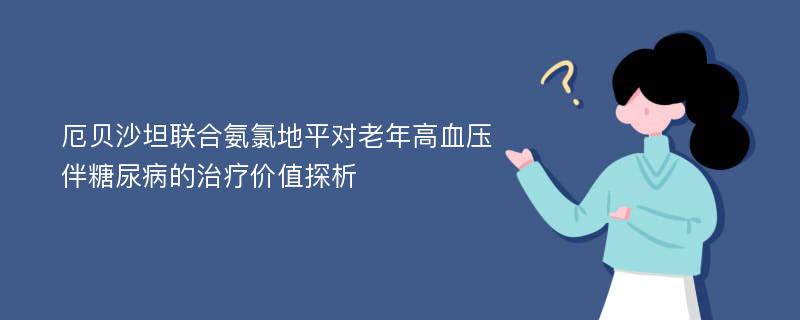 厄贝沙坦联合氨氯地平对老年高血压伴糖尿病的治疗价值探析