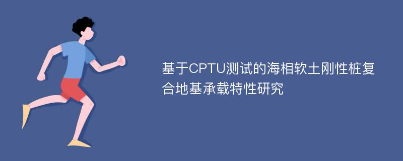 基于CPTU测试的海相软土刚性桩复合地基承载特性研究