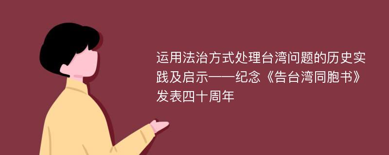 运用法治方式处理台湾问题的历史实践及启示——纪念《告台湾同胞书》发表四十周年