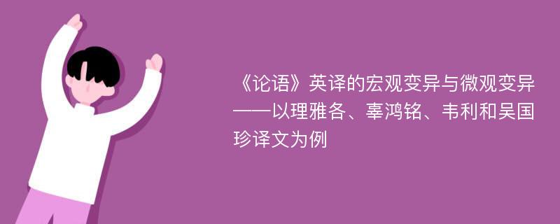 《论语》英译的宏观变异与微观变异——以理雅各、辜鸿铭、韦利和吴国珍译文为例