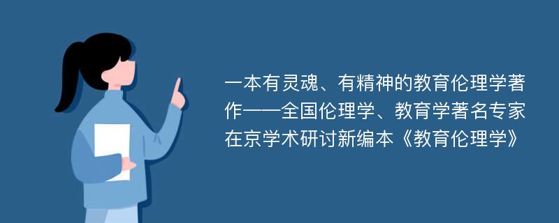 一本有灵魂、有精神的教育伦理学著作——全国伦理学、教育学著名专家在京学术研讨新编本《教育伦理学》