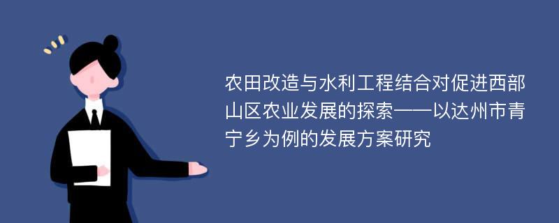 农田改造与水利工程结合对促进西部山区农业发展的探索——以达州市青宁乡为例的发展方案研究