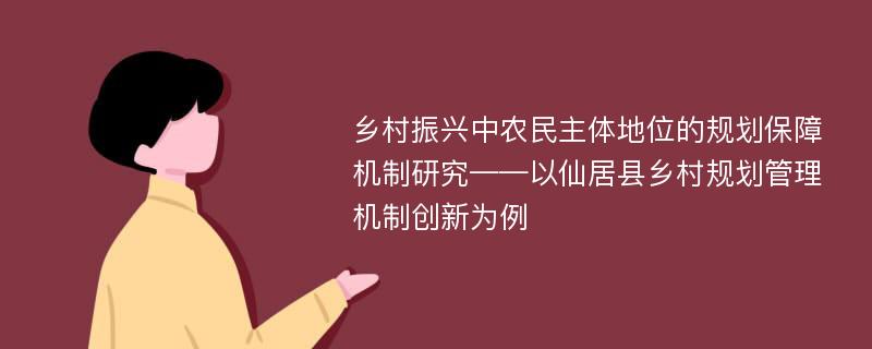 乡村振兴中农民主体地位的规划保障机制研究——以仙居县乡村规划管理机制创新为例