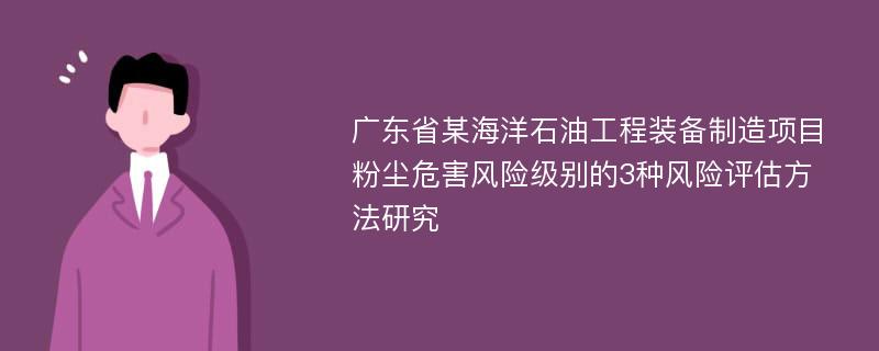 广东省某海洋石油工程装备制造项目粉尘危害风险级别的3种风险评估方法研究