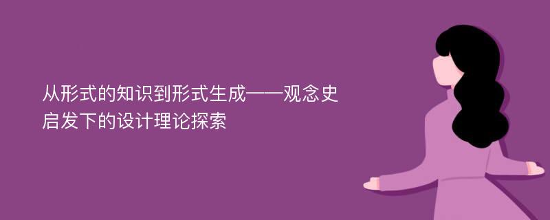 从形式的知识到形式生成——观念史启发下的设计理论探索