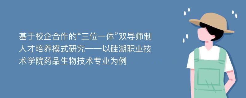 基于校企合作的“三位一体”双导师制人才培养模式研究——以硅湖职业技术学院药品生物技术专业为例