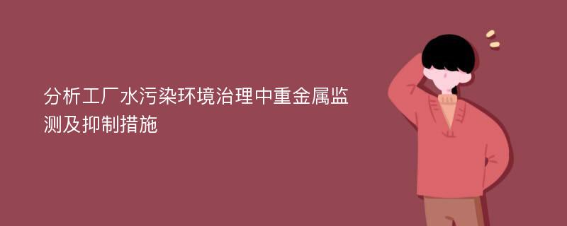 分析工厂水污染环境治理中重金属监测及抑制措施