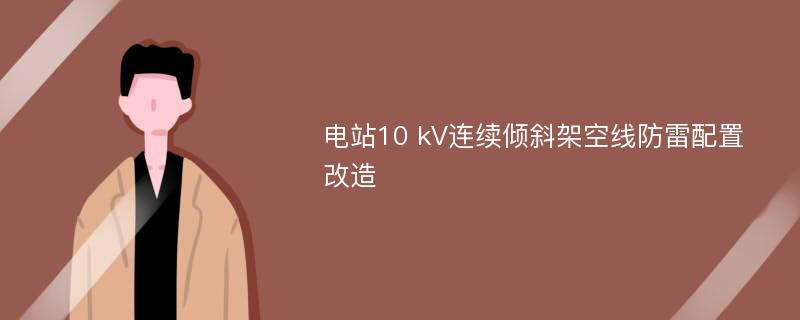 电站10 kV连续倾斜架空线防雷配置改造