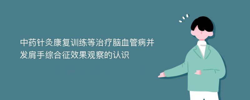 中药针灸康复训练等治疗脑血管病并发肩手综合征效果观察的认识