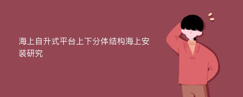 海上自升式平台上下分体结构海上安装研究