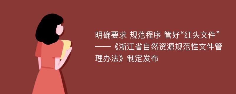 明确要求 规范程序 管好“红头文件”——《浙江省自然资源规范性文件管理办法》制定发布