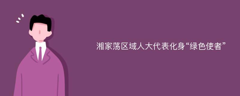 湘家荡区域人大代表化身“绿色使者”