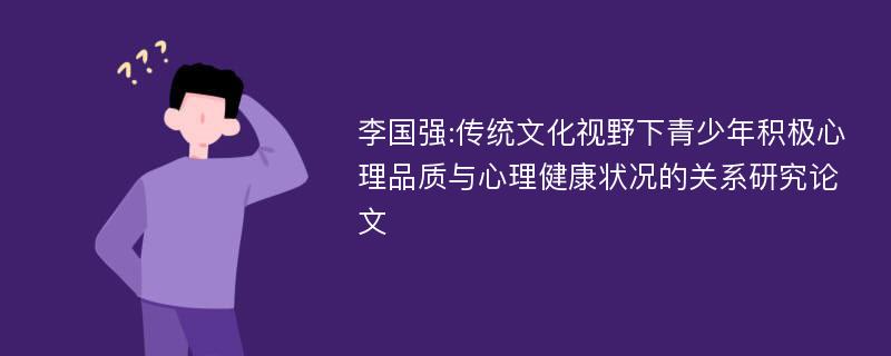 李国强:传统文化视野下青少年积极心理品质与心理健康状况的关系研究论文