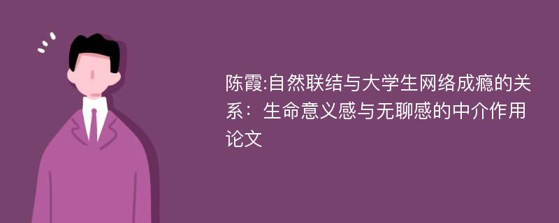 陈霞:自然联结与大学生网络成瘾的关系：生命意义感与无聊感的中介作用论文