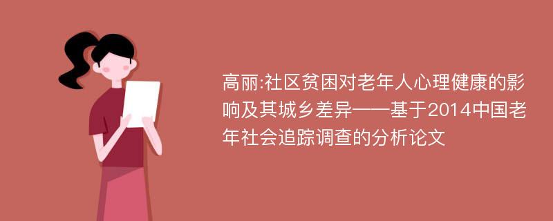 高丽:社区贫困对老年人心理健康的影响及其城乡差异——基于2014中国老年社会追踪调查的分析论文