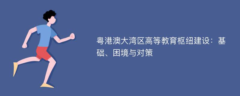 粤港澳大湾区高等教育枢纽建设：基础、困境与对策