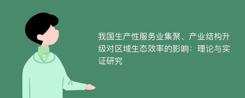 我国生产性服务业集聚、产业结构升级对区域生态效率的影响：理论与实证研究