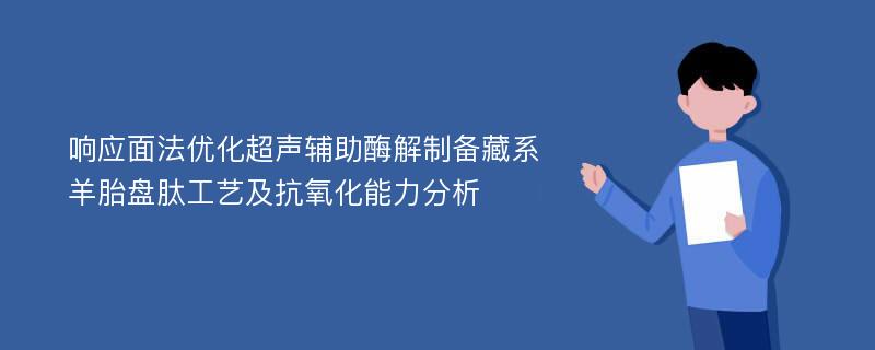 响应面法优化超声辅助酶解制备藏系羊胎盘肽工艺及抗氧化能力分析