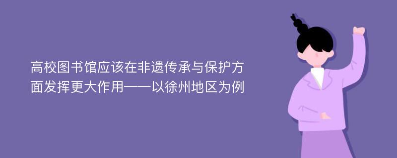 高校图书馆应该在非遗传承与保护方面发挥更大作用——以徐州地区为例