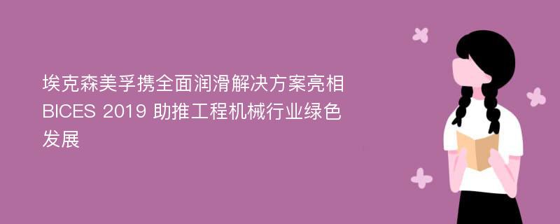 埃克森美孚携全面润滑解决方案亮相BICES 2019 助推工程机械行业绿色发展