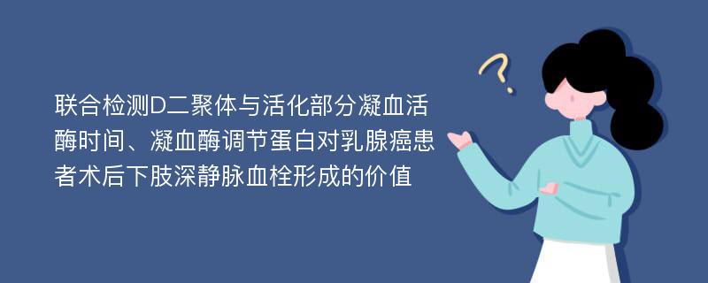 联合检测D二聚体与活化部分凝血活酶时间、凝血酶调节蛋白对乳腺癌患者术后下肢深静脉血栓形成的价值