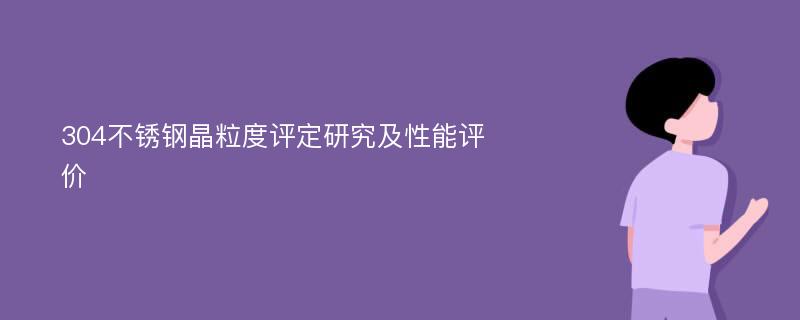 304不锈钢晶粒度评定研究及性能评价