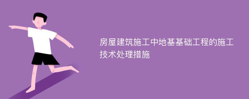 房屋建筑施工中地基基础工程的施工技术处理措施