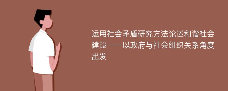 运用社会矛盾研究方法论述和谐社会建设——以政府与社会组织关系角度出发