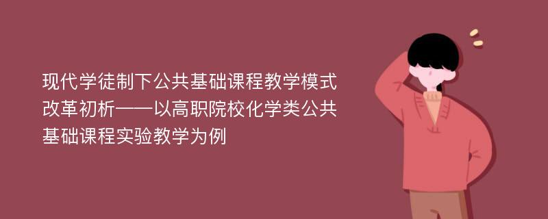 现代学徒制下公共基础课程教学模式改革初析——以高职院校化学类公共基础课程实验教学为例