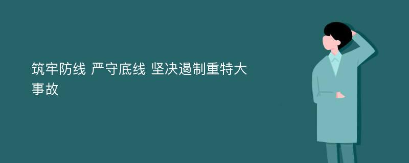 筑牢防线 严守底线 坚决遏制重特大事故