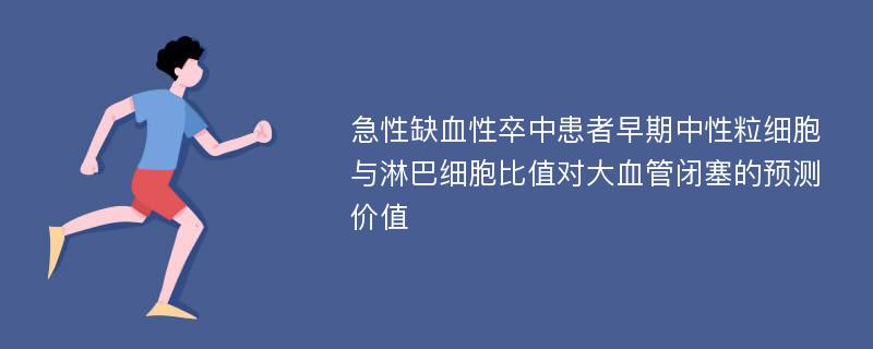 急性缺血性卒中患者早期中性粒细胞与淋巴细胞比值对大血管闭塞的预测价值