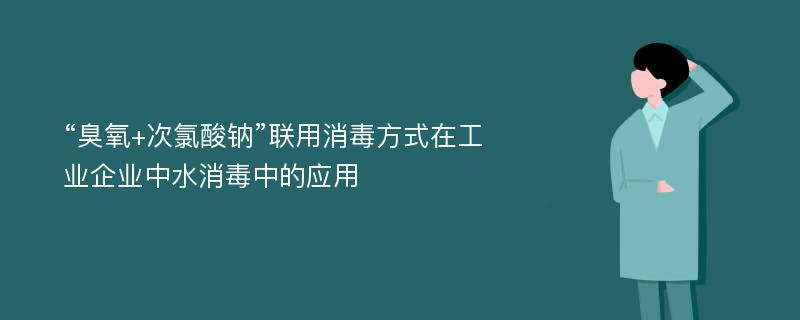 “臭氧+次氯酸钠”联用消毒方式在工业企业中水消毒中的应用