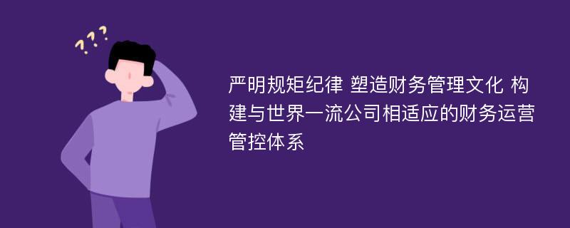 严明规矩纪律 塑造财务管理文化 构建与世界一流公司相适应的财务运营管控体系