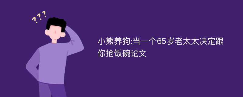 小熊养狗:当一个65岁老太太决定跟你抢饭碗论文