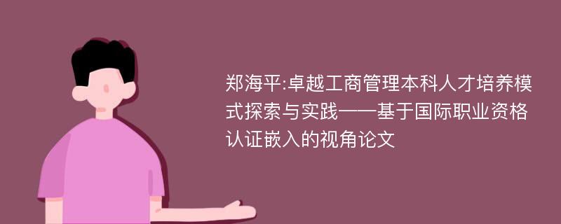 郑海平:卓越工商管理本科人才培养模式探索与实践——基于国际职业资格认证嵌入的视角论文