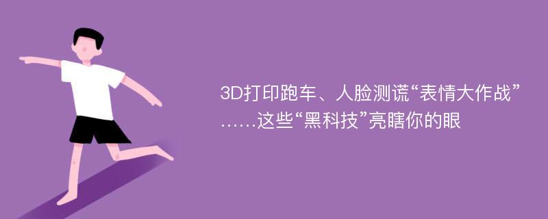 3D打印跑车、人脸测谎“表情大作战”……这些“黑科技”亮瞎你的眼