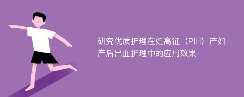 研究优质护理在妊高征（PIH）产妇产后出血护理中的应用效果