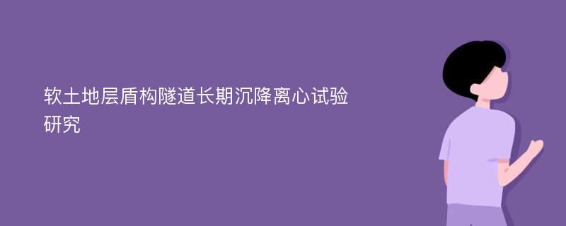 软土地层盾构隧道长期沉降离心试验研究