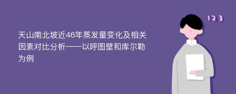 天山南北坡近46年蒸发量变化及相关因素对比分析——以呼图壁和库尔勒为例