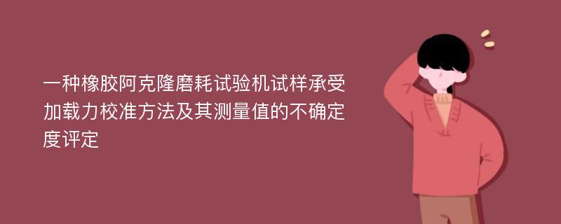 一种橡胶阿克隆磨耗试验机试样承受加载力校准方法及其测量值的不确定度评定