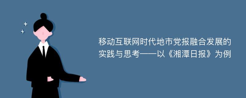 移动互联网时代地市党报融合发展的实践与思考——以《湘潭日报》为例