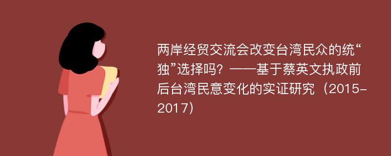 两岸经贸交流会改变台湾民众的统“独”选择吗？——基于蔡英文执政前后台湾民意变化的实证研究（2015-2017）