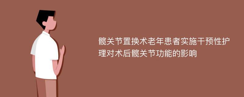 髋关节置换术老年患者实施干预性护理对术后髋关节功能的影响